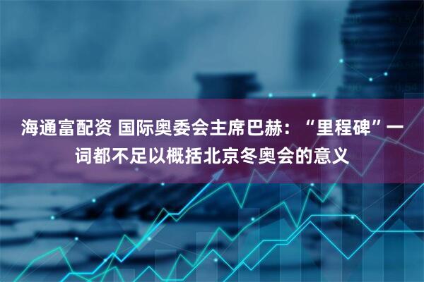 海通富配资 国际奥委会主席巴赫：“里程碑”一词都不足以概括北京冬奥会的意义