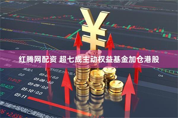 红腾网配资 超七成主动权益基金加仓港股