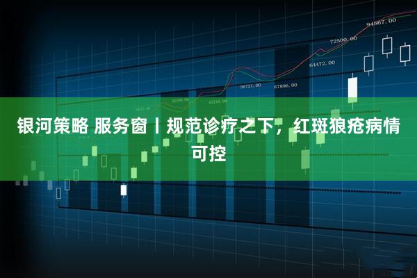 银河策略 服务窗丨规范诊疗之下，红斑狼疮病情可控