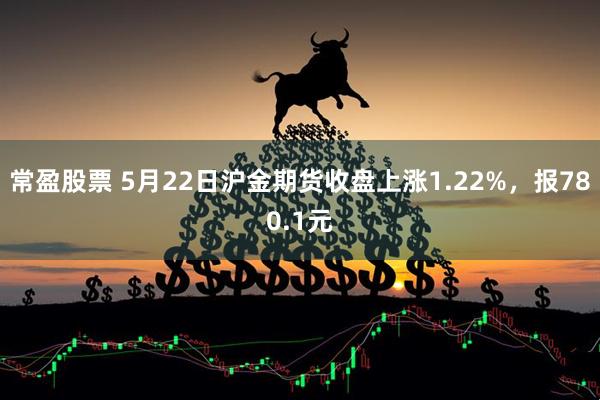 常盈股票 5月22日沪金期货收盘上涨1.22%，报780.1元