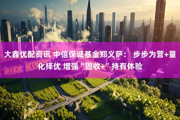 大鑫优配资讯 中信保诚基金郑义萨： 步步为营+量化择优 增强“固收+”持有体验