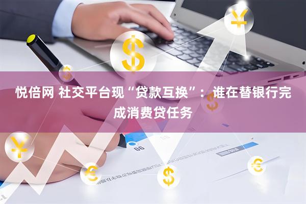 悦倍网 社交平台现“贷款互换”：谁在替银行完成消费贷任务