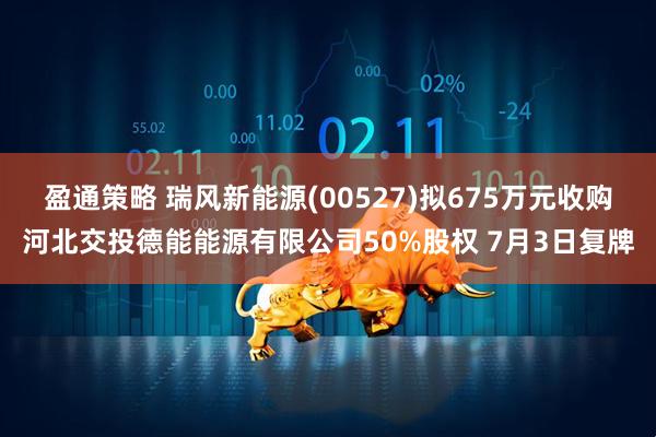 盈通策略 瑞风新能源(00527)拟675万元收购河北交投德能能源有限公司50%股权 7月3日复牌