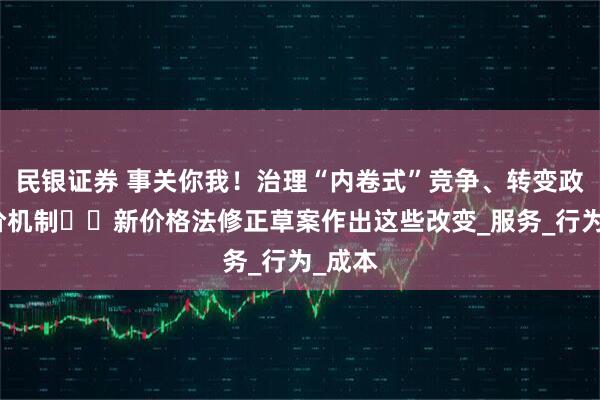 民银证券 事关你我！治理“内卷式”竞争、转变政府定价机制⋯⋯新价格法修正草案作出这些改变_服务_行为_成本