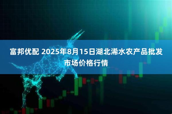 富邦优配 2025年8月15日湖北浠水农产品批发市场价格行情