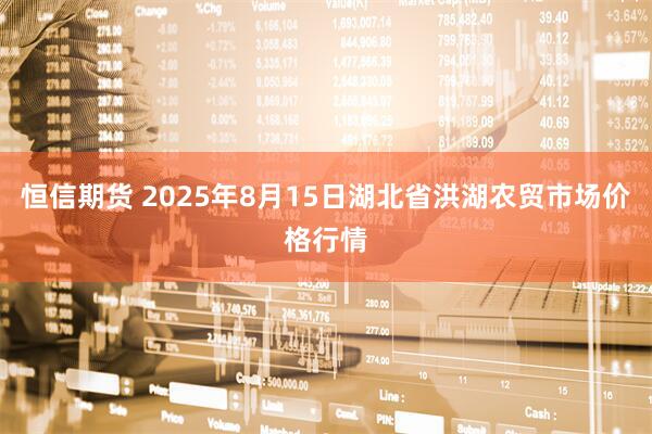 恒信期货 2025年8月15日湖北省洪湖农贸市场价格行情