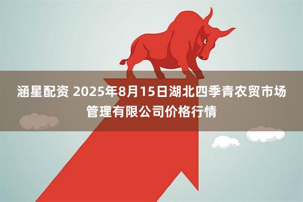 涵星配资 2025年8月15日湖北四季青农贸市场管理有限公司价格行情