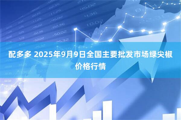 配多多 2025年9月9日全国主要批发市场绿尖椒价格行情