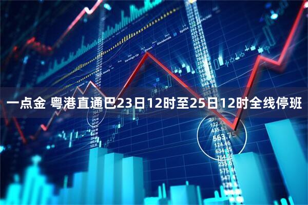 一点金 粤港直通巴23日12时至25日12时全线停班
