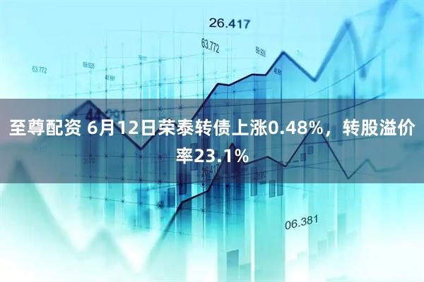 至尊配资 6月12日荣泰转债上涨0.48%，转股溢价率23.1%