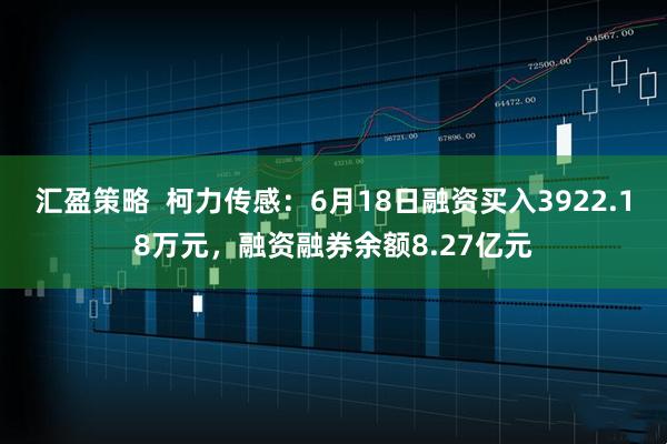 汇盈策略  柯力传感：6月18日融资买入3922.18万元，融资融券余额8.27亿元