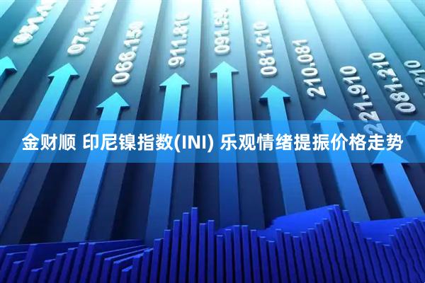 金财顺 印尼镍指数(INI) 乐观情绪提振价格走势
