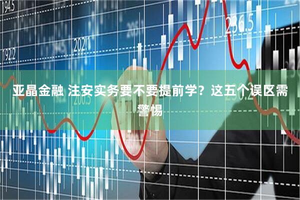 亚晶金融 注安实务要不要提前学？这五个误区需警惕