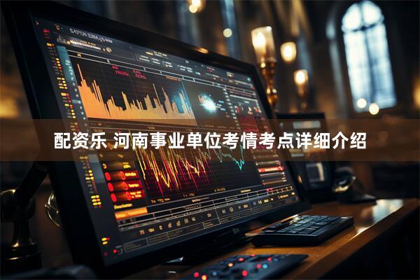 配资乐 河南事业单位考情考点详细介绍